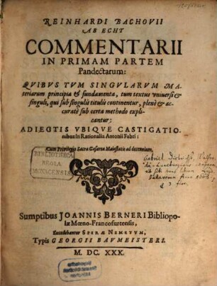 Reinhardi Bachovii ab Echt commentarii in primam partem pandectarum : quibus tum singularum materiarum principia et fundamenta, tum textus universi et singuli ... explicantur