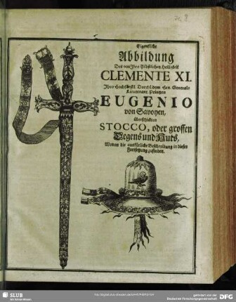 Eigentliche Abbildung Des von Ihro Päbstlichen Heiligkeit Clemente XI. Ihro Hochfürstl. Durchl. dem Hrn. General-Lieutenant, Printzen Eugenio von Savoyen, überschickten Stocco, oder grossen Degens und Huts ...