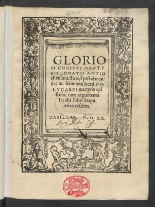 GLORIO||SI CHRISTI MARTY||RIS IGNATII ANTIO||cheni antistitis, Epistolae un/||decim. Item una beati PO/||LYCARPI martyris epi||stola, cum argumento || Iacobi Fabri Stapu||leñ in easdem.|| [Titeleinfassung von Ambrosius Holbein]