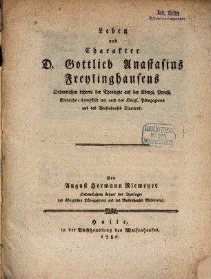 Leben und Charakter D. Gottlieb Anastasius Freylinghausens Ordentlichen Lehrers der Theologie auf der Königl. Preußl. Friedrichs-Universität wie auch des Königl. Pädagogiums und des Waisenhauses Directors