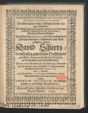 Lucrum Christianorum, Der überauß herrliche/ köstliche Gewin fromer Christen : Betrachtet in gehaltener Leichen-Sermon bey der Kirchen zu Lüben ... Bey Christlicher Funeration und Ehren-Gedächtniß Des ... Herren David Scheers/ trewfleißig-gewesenen Seelsorgers und Pfarr-Herren der Christlichen Gemeinen zu Lirchenborn und Großkriechen. Welcher ... Selig abgeleibet/ Anno 1647. den 14. Octobr. Und folgends den 18. eiusd. gen Lirchenborn zu seinem Schlaffkämmerlein gebracht worden