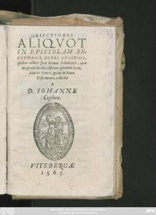 OBIECTIONES || ALIQVOT || IN EPISTOLAM SE=||CVNDAM S. PETRI APOSTOLI,|| quibus additae sunt breues Solutiones, quae || magnam lucem adferunt plurimis locis,|| tàm in Veteri, quàm in Nouo || Testamento, collectae || A || D. IOHANNE || Coglero.||