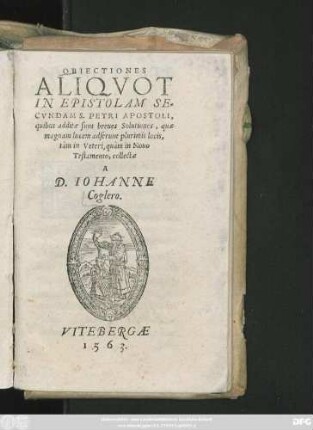 OBIECTIONES || ALIQVOT || IN EPISTOLAM SE=||CVNDAM S. PETRI APOSTOLI,|| quibus additae sunt breues Solutiones, quae || magnam lucem adferunt plurimis locis,|| tàm in Veteri, quàm in Nouo || Testamento, collectae || A || D. IOHANNE || Coglero.||