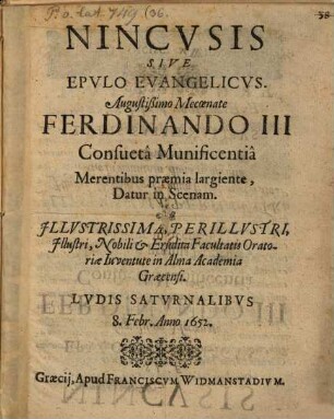 Nincusis Sive Epulo Evangelicus. Augustißimo Mecoenate Ferdinando III Consueta Munificentia Merentibus praemia largiente, Datur in Scenam Ab Illustrissima Perillustri, Illustri, Nobili & Erudita Facultatis Oratoriae Iuventute in Alma Academia Graecensi. Ludis Saturnalibus 8. Febr. Anno 1652.