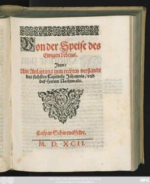 Von der Speise des || Ewigen Lebens.|| Jtem:|| Ain Anlaitung zum rechten verstandt || des sechsten Capittels Johannis/ vnd || deß Herren Nachtmals.|| Caspar Schwenckfeldt.||[Hrsg.v.Daniel Sudermann]