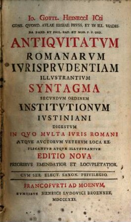 Io. Gottl. Heinecci ICti ... Antiqvitatvm Romanarvm Ivrisprvdentiam Illvstrantivm Syntagma Secvndvm Ordinem Institvtionvm Ivstiniani Digestvm : In Qvo Mvlta Ivris Romani Atqve Avctorvm Vetervm Loca Explicantvr Atqve Illvstrantvr, [1]