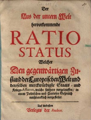 Der Aus der untern Welt hervorkommende Ratio Status Welcher Den gegenwärtigen Zustand der Europeischen Welt und deroselben merckwürdigste Staats- und Kriegs-Affairen, welche seithero vorgelauffen, in einem Politischen und Curiosen Gespräch nachdencklich vorgestellet