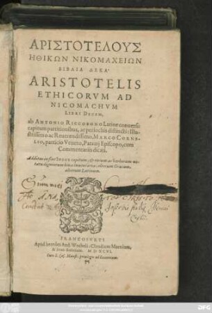ARISTOTELUS || ĒTHIKŌN NIKOMACHEIŌN || BIBLIA DEKA.|| ARISTOTELIS || ETHICORVM AD || NICOMACHVM || LIBRI DECEM,|| ab ANTONIO RICCOBONO Latine conuersi:|| capitum partitionibus, ac periochis distincti: Illu-||strissimo ac Reuerendissimo, MARCO CORNE-||LIO, patricio Veneto, Patauij Episcopo, cum || Commentariis dicati.|| ... ||