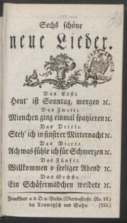 Sechs schöne neue Lieder : Das Erste. Heut' ist Sonntag, morgen [et]c. ; Das Zweite. Mienchen ging einmal spatzieren [et]c. ; Das Dritte. Steh' ich in finstrer Mitternacht [et]c. ; Das Vierte. Ach was fühle ich für Schmerzen [et]c. ; Das Fünfte. Willkommen o seeliger Abend [et]c. ; Das Sechste. Ein Schäfermädchen weidete [et]c.