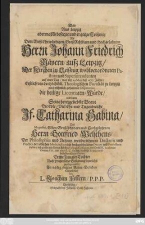 Das Aus Leipzig abermahls besetzte und ergetzte Leißnig/ Als ... Johann Friedrich Maeyern/ auß Leipzig/ Der Kirchen zu Leißnig wohlverordneten Pastorn und Superintendenten auf einen Tag (war der 29 Maji deß 1673 Jahrs) Erstlich von der hoechloebl. Theologischen Facultaet zu Leipzig nach ruehmlich-gehaltener Disputation die heilige Licentiaten-Wuerde/ und dann Seine hertzgeliebste Braut ... Catharina Sabina ... Gottfried Welschens/ Der Philosophiae und Artzney weitberuehmten Doctoris und Practici, der loeblichen Medicin. Facultaet hochansehnlichen Decani und Professoris Publici, deß grossen und kleinen Fuersten-Collegii Collegiati, der Hochloebl. Academiae Decem-Viri, und eines E. E. Hochw. Raths zu Leipzig wohlbestallten Stadt-Physici, Dritte Jungfer TochterNach Priesterlicher Einsegnung feyerlichst zugeleget wurde