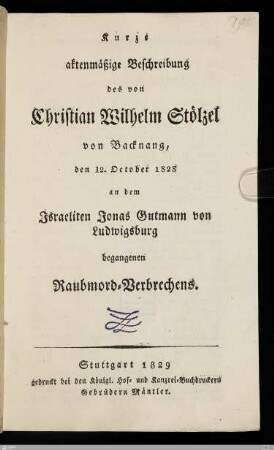 Kurze aktenmäßige Beschreibung des von Christian Wilhelm Stölzel von Backnang, den 12.October 1828 an dem Israeliten Jonas Gutmann von Ludwigsburg begangenen Raubmord-Verbrechens