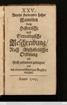 XXV. Anjetzo florirender hoher Familien kurtze Historische und Genealogische Beschreibung : Nach Alphabetischer Ordnung mit Fleiß zusammen getragen, und mit einem vollständigen Register versehen