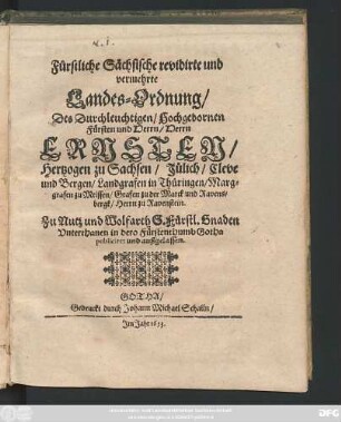 Fürstliche Sächsische revidirte und vermehrte Landes-Ordnung/ Des Durchleuchtigen/ Hochgebornen Fürsten und Herrn/ Herrn Ernsten/ Hertzogen zu Sachsen/ Jülich/ Cleve und Bergen/ Landgrafen in Thüringen/ Marggrafen zu Meissen/ Grafen zu der Marck und Ravensbergk/ Herrn zu Ravenstein : Zu Nutz und Wolfarth S. Fürstl. Gnaden Unterthanen in dero Fürstenthumb Gotha publiciret und außgelassen ; [ ... gegeben zu Gotha auff unserm Hause Friedenstein/ den sechzehenden Monats-Tag Aprilis, Im Jahr nach Christi ... Geburt/ Ein tausend sechshundert und drey und funfftzig.]