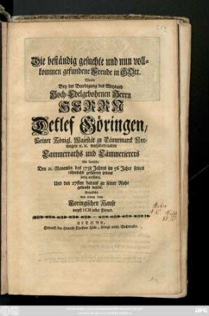 Die beständig gesuchte und nun vollkommen gefundene Freude in Gott Wurde Bey der Beerdigung des Weyland Hoch-Edelgebohrnen Herrn Herrn Detlef Göringen, Seiner Königl. Majestät zu Dännemarck Norwegen [et]c. [et]c wohlbetrauten Cammerraths und Cämmerierers Als derselbe Den 21. Novembr. des 1738 Jahres im 56 Jahre seines rühmlichst geführten Lebens seelig entschlief, Und den 27sten darauf zu seiner Ruhe gebracht wurde Vorgestellet von einem dem Goringischen Hause verpflichtesten Diener