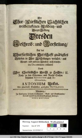 Der Chur-Fürstlichen Sächsischen weitberuffenen Residentz- und Haupt-Vestung Dresden Beschreib: und Vorstellung : Auf der Churfürstlichen Herrschafft gnädigstes Belieben in Vier Abtheilungen verfaßet/ mit Grund: und anderen Abrißen/ auch bewehrten Documenten/ erläutert