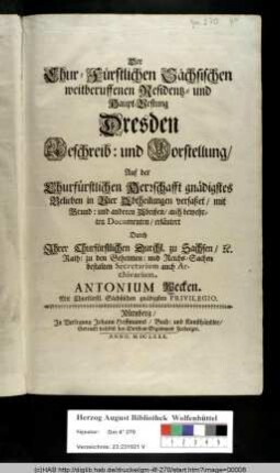 Der Chur-Fürstlichen Sächsischen weitberuffenen Residentz- und Haupt-Vestung Dresden Beschreib: und Vorstellung : Auf der Churfürstlichen Herrschafft gnädigstes Belieben in Vier Abtheilungen verfaßet/ mit Grund: und anderen Abrißen/ auch bewehrten Documenten/ erläutert