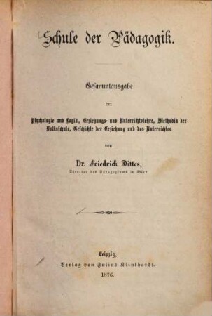Schule der Pädagogik : Gesammtausgabe der Psychologie und Logik, Erziehungs- und Unterrichtslehre, Methodik der Volksschule, Geschichte der Erziehung und des Unterrichtes