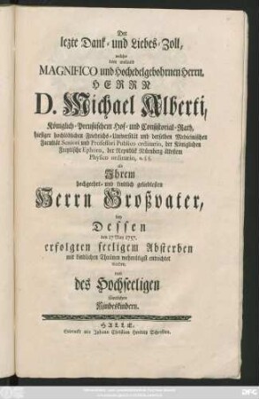 Der lezte Dank- und Liebes-Zoll, welcher dem weiland Magnifico und Hochedelgebohrnen Hern, Herrn D. Michael Alberti, Königlich-Preußischem Hof- und Consistorial-Rath ... bey Dessen den 17. May 1757. erfolgten seeligem Absterben ... entrichtet worden, von des Hochseeligen sämtlichen Kindeskindern