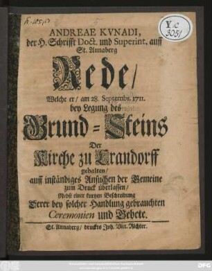 Andreae Kvnadi, der H. Schrifft Doct. und Superint. auff St. Annaberg Rede, Welche er, am 28. Septembr. 1711. bey Legung des Grund-Steins Der Kirche zu Crandorff gehalten, auff inständiges Ansuchen der Gemeine zum Druck überlassen, Nebst einer kurtzen Beschreibung Derer bey solcher Handlung gebrauchten Ceremonien und Gebete