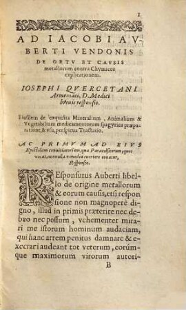 Josephi Quercetani Medici Opera medica : Scilicet Ad Iacobi Auberti ... de ortu & causis metallorum contra chymicos explicationem brevis responsio ; De exquisita mineralium, animalium & vegetabilium medicamentorum spagirica praeparatione & usu, perspicua tractatio ; Sclopetarius ... Antidotarium spagiricum