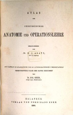 Atlas zur chirurgischen Anatomie und Operationslehre : 136 Tafeln in Stahlstich und 52 lithogr. Umrisstafeln ... gezeichnet v. Jor. Greb. 1