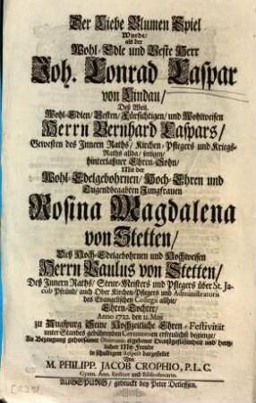 Der Liebe Blumen Spiel Wurde, als der Wohl-Edle und Veste Herr Joh. Conrad Caspar von Lindau, Deß ... Herrn Bernhard Caspars ... hinterlaßner Ehren-Sohn, Mit der Wohl-Edelgebohrnen, Hoch-Ehren und Tugendbegabten Jungrauen Rosina Magdalena von Stetten, Deß ... Herrn Paulus von Stetten ... Ehren-Tochter, Anno 1722. den 11. Maji zu Augspurg Seine Hochzeitliche Ehren-Festivität ... erfreulichst begienge