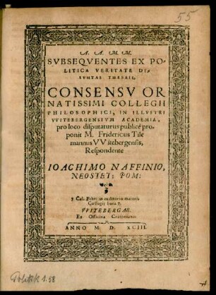 A.A.M.M.|| SVBSEQVENTES EX PO=||LITICA VERITATE DE=||SVMTAS THESEIS,|| CONSENSV OR||NATISSIMI COLLEGII || PHILOSOPHICI, IN ILLVSTRI || VVITEBERGENSIVM ACADEMIA,|| pro loco disputaturus publicè pro=||ponit M. Fridericus Tile=||mannus VVitebergensis,|| Respondente || IOACHIMO NAFFINIO,|| NEOSTET: POM:|| 7. Cal. Febr. in auditorio maioris || Collegij hora 7.||