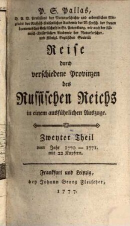 P. S. Pallas, D. A. D. Professors der Naturgeschichte und ordentlichen Mitglieds der Russisch-Kaiserlichen Academie der Wissensch. ... in St. Petersburg ... Reise durch verschiedene Provinzen des Russischen Reichs in einem ausführlichen Auszuge, Zweyter Theil. Vom Jahr 1770 - 1771