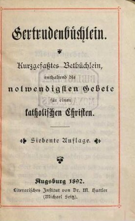 Gertrudenbüchlein : kurzgefaßtes Betbüchlein, enthaltend die nothwendigsten Gebete für einen katholischen Christen ausgezogen aus den Schriften der gotterleuchteten heiligen Aebtissin Gertrudis Benedictiner-Ordens