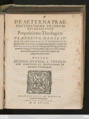 DE AETERNA PRAE-||DESTINATIONE FILIORVM || DEI AD SALVTEM || Propositiones Theologicae:|| PRAETERITO MENSE IV-||NIO IN ACADEMIA VVITEBERGENSI DI-||sputatae, nunc verò recusae ... || AVTORE || AEGIDIO HVNNIO, S. THEOLO-||GIAE DOCTORE ET PROFESSORE IN || Academia VVitebergensi.||