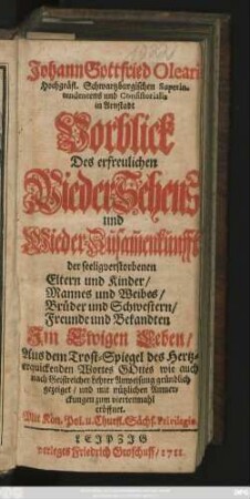 Johann Gottfried Olearii Hochgräfl. Schwartzburgischen Superintendentens und Consistorialis in Arnstadt Vorblick Des erfreulichen Wieder-Sehens und Wieder-Zusam[m]enkunfft der seeligverstorbenen Eltern und Kinder, Mannes und Weibes, Brüder und Schwestern, Freunde und Bekandten Jm ewigen Leben, Aus dem Trost-Spiegel des ... Wortes Gottes ... gezeiget ...