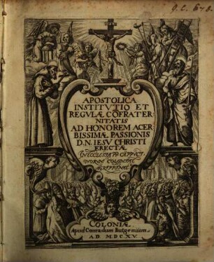 Apostolica Institutio Et Regulae Co[n]fraternitatis Ad Honorem Acerbissimae Passionis D. N. Jesu Christi : Erectae In Ecclesia PP. Cappucinorum Coloniae Agrippinae