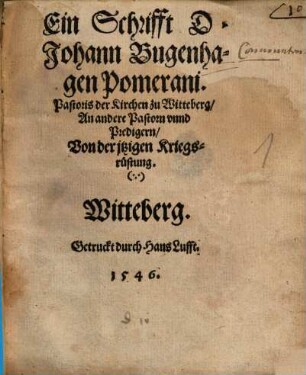 Ein Schrifft D. Johann Bugenhagen Pomerani, Pastoris der Kirchen zu Witteberg, An andere Pastorn vnnd Predigern, Von der jtzigen Kriegsrüstung