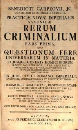 Benedicti Carpzovii, JC. Consiliarii Electoralis Saxonici, Practicæ Novæ Imperialis Saxonicæ Rerum Criminalium. Pars Prima, Quæ Quæstionum Fere Universarum In Materia Cujusque Generis Homicidiorum, Fractæ Pacis Publicæ ... Ex Jure Civili Romano, Imperiali, ... Decisiones Absolutas, ... Exhibet