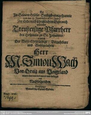 Der In Seinem Erlöser Seeligst-ausgespannte und den 13. Juni dieses 1670. Jahrs Zur Erde ... gebrachte treufleißige Pfarrherr des Hospitals zu St. Johannis ... Simon Wach Von Graiz ais Voigtland wurde hiermit betrauret und beklaget von Nacholgenden