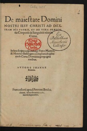 De maiestate Domini || NOSTRI IESV CHRISTI AD DEX-||TRAM DEI PATRIS, ET DE VERA PRAESEN-||tia Corporis & Sanguinis eius in || Coena.|| In hoc scripto respondetur Petro Martyri,|| & Henrico Bullingero, Cingliani dogma/||tis de Coena Dominica propugna||toribus.|| AVTORE IOANNE || Brentio.||