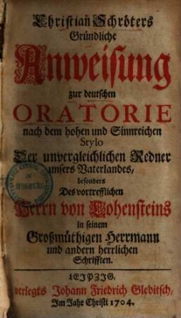 Christian Schröters Gründliche Anweisung zur deutschen Oratorie nach dem hohen und Sinnreichen Stylo Der unvergleichlichen Redner unsers Vaterlandes : besonders Des vortrefflichen Herrn von Lohensteins in seinem Großmüthigen Herrmann und andern herrlichen Schrifften, [1]