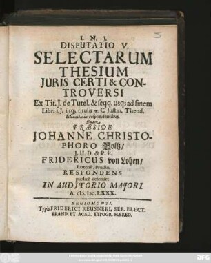 Disputatio V. Selectarum Thesium Iuris Certi & Controversi Ex Tit. I. de Tutel. & seqq. usq[ue] ad finem Libri 1. I. iisq[ue] titulis ... C. Iustin. Theod. Libb. ... respondentibus