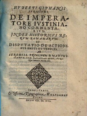 Hvberti Giphanii Ivriscons. De Imperatore Ivstiniano Commentarivs: Index Historicvs Rervm Romanarvm: Et Dispvtatio De Actionibvs Empti Et Venditi : Ad Sereniss. Principem D. Maximilianvm, Com. Palat. Ad Rhen., Vtrivsque Baioariae Ducem, etc.