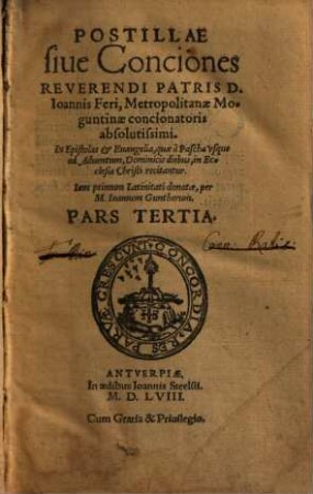 Postillae siue Conciones Reverendi Patris D. Ioannis Feri, Moguntinae Metropolitanae concionatoris absolutissimi. In Epistolas & Euangelia ..., Pars Tertia. quae à Pascha vsque ad Aduentum, Dominicis diebus, in Ecclesia Christi recitantur ; 1