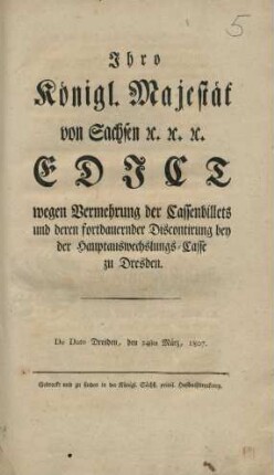Ihro Königl. Majestät von Sachsen ec. ec. ec. Edict wegen Vermehrung der Cassenbillets und deren fortdauernder Discontirung bey der Hauptauswechslungs-Casse zu Dresden. : De Dato Dresden, den 24sten März, 1807