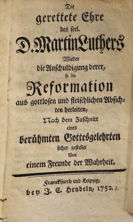 Die gerettete ehre des seel. D. Martin Luthers Wieder die Anschuldigungen derer, so die Reformation aus gottlosen und fleischlichen Absichten herleiten : Nach dem Zuschnitt eines berühmten Gottesgelehrten sicher gestellet