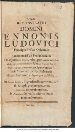 Solida Remonstratio Domini Ennonis Ludovici Principis Frisiae Orientalis & Ordinum Eivs Provincialium De injuriis ab Emdana vrbe, ... toti provinciae illatis Anno 1655 die 10. Februarii Hagae Comitum in lingua Belgica exhibita, jam in Latinam linguam, ... cum Documentis eo pertinentibus, & Praefatione de vsu moderno huius Remonstrationis