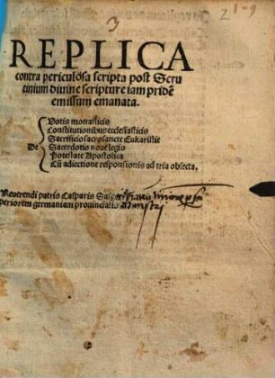 Replica contra periculosa scripta post Scrutinium diuine scripture iam pride[m] emissum emanata : De Votis monasticis, Constitutionibus ecclesiasticis, Sacrificio sacrosancte Eukaristie, Sacerdotio noue legis, Potestate Apostolica, Cu[m] adiectione responsionis ad tria obiecta