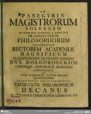 Ad Panegyrin Magistrorum Solennem Ad Diem XIII. Februar. A. MDCCXVI. In Acroaterio Philosophorum Celebrandam Rectorem Academiae Magnificum Illustrissimos Principes Russicos Dnn. Dolgorouckios ... Invitat Facultatis Philosophicae