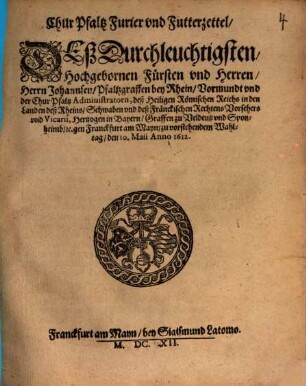 Chur Pfaltz Furier vnd Futterzettel, Deß Durchleuchtigsten, Hochgebornen Fürsten vnd Herren, Herrn Johannsen, Pfaltzgraffen bey Rhein ... gen Franckfurt am Mayn, zu vorstehendem Wahltag, den 10. Maii Anno 1612.