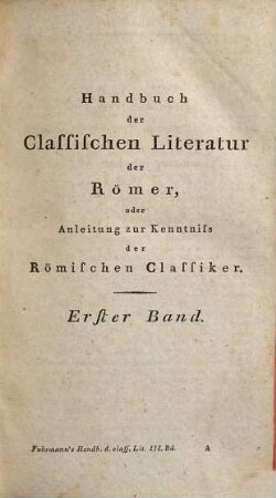 Handbuch der classischen Literatur : oder Anleitung zur Kenntniss der griechischen und römischen classischen Schriftsteller, ihrer Schriften und der besten Ausg. und Uebers. derselben ; zum Gebrauch der Schullehrer, der Studierenden der Gymnasien und Univ., und aller Freunde der class. Literatur, 3.. Handbuch der classischen Literatur der Römer, Bd. 1