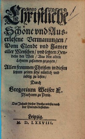 Christliche Schöne und Auserlesene Vermanungen, Vom Elendt und Jamer aller Menschen, und letzten Hendeln der Welt : aus den alten Lehrern zusamen gezogen ...