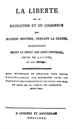 La liberté de la navigation et du commerce des nations neutres, pendant la guerre, considerée selon le droit des gens universel, celui de l'Europe et les traités : Essai historique et juridique