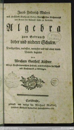 Jacob Friderich Malers weil. Hochfürstl. Markgräfl. Baden-Durlachischen Kirchenraths und Rectors des Gymnasii illustr. zu Carlsruhe Algebra zum Gebrauch hoher und niederer Schulen